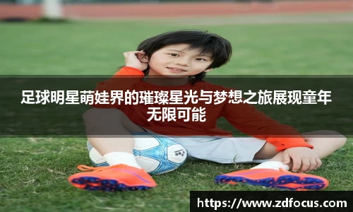 足球明星萌娃界的璀璨星光与梦想之旅展现童年无限可能