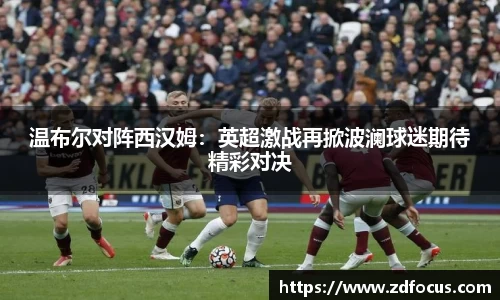 温布尔对阵西汉姆：英超激战再掀波澜球迷期待精彩对决