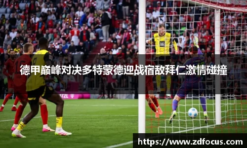 德甲巅峰对决多特蒙德迎战宿敌拜仁激情碰撞